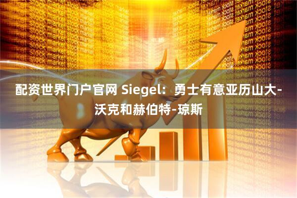 配资世界门户官网 Siegel：勇士有意亚历山大-沃克和赫伯特-琼斯