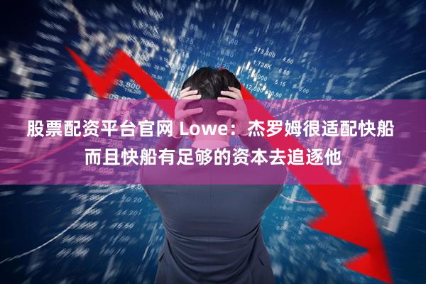 股票配资平台官网 Lowe：杰罗姆很适配快船 而且快船有足够的资本去追逐他