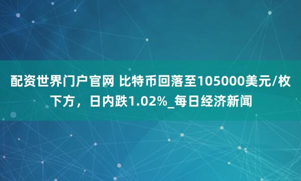 配资世界门户官网 比特币回落至105000美元/枚下方，日内跌1.02%_每日经济新闻