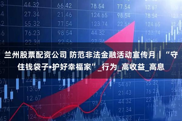 兰州股票配资公司 防范非法金融活动宣传月｜“守住钱袋子•护好幸福家”_行为_高收益_高息