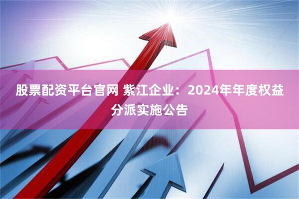 股票配资平台官网 紫江企业：2024年年度权益分派实施公告
