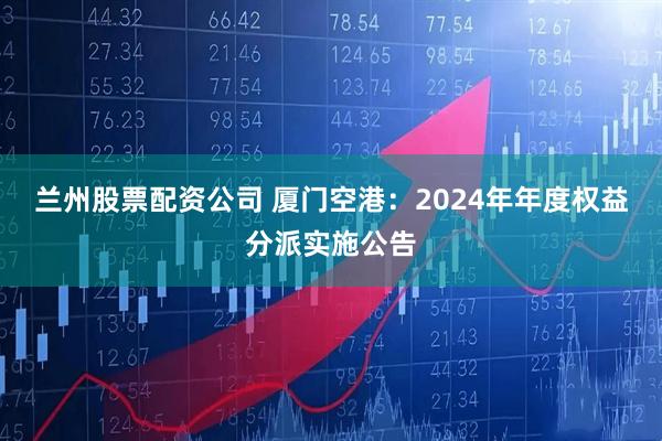 兰州股票配资公司 厦门空港：2024年年度权益分派实施公告