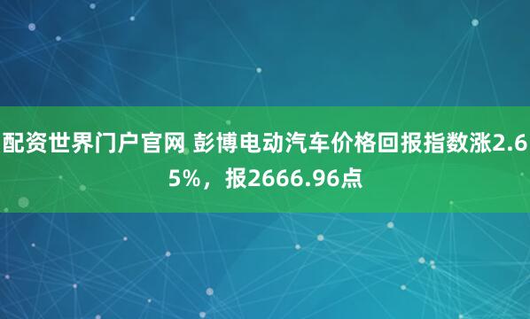 配资世界门户官网 彭博电动汽车价格回报指数涨2.65%，报2666.96点