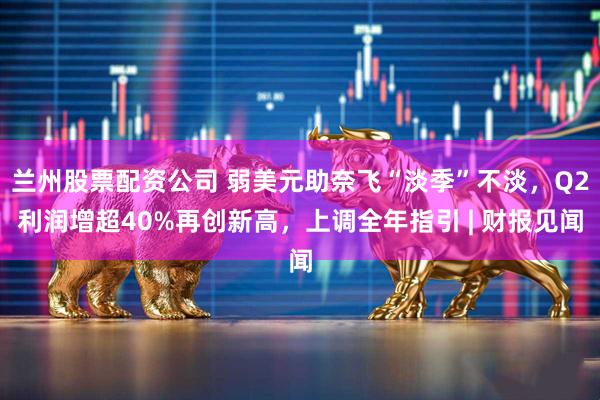 兰州股票配资公司 弱美元助奈飞“淡季”不淡，Q2利润增超40%再创新高，上调全年指引 | 财报见闻