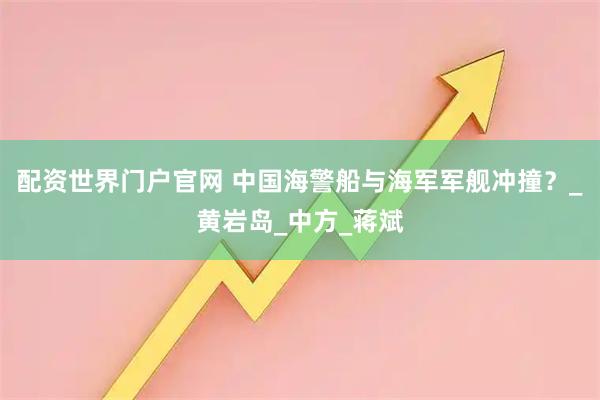 配资世界门户官网 中国海警船与海军军舰冲撞？_黄岩岛_中方_蒋斌