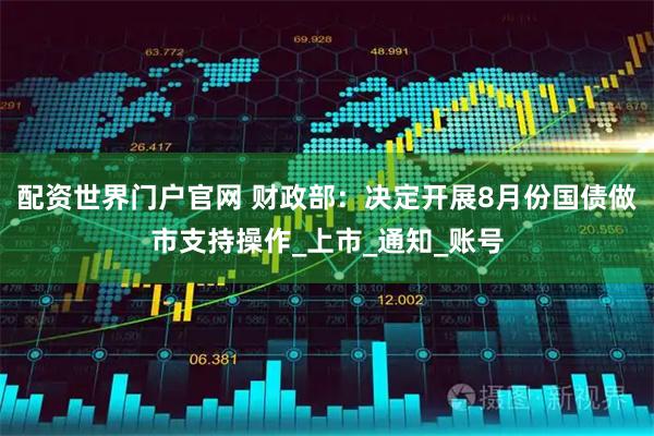 配资世界门户官网 财政部：决定开展8月份国债做市支持操作_上市_通知_账号