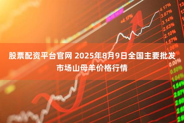 股票配资平台官网 2025年8月9日全国主要批发市场山母羊价格行情