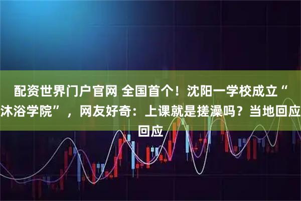 配资世界门户官网 全国首个！沈阳一学校成立“沐浴学院” ，网友好奇：上课就是搓澡吗？当地回应