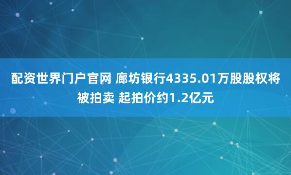 配资世界门户官网 廊坊银行4335.01万股股权将被拍卖 起拍价约1.2亿元
