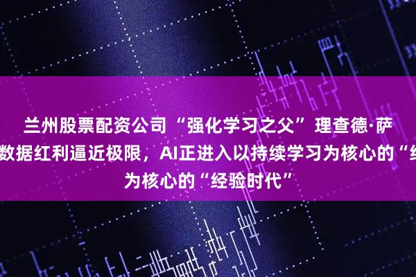 兰州股票配资公司 “强化学习之父” 理查德·萨顿：人类数据红利逼近极限，AI正进入以持续学习为核心的“经验时代”