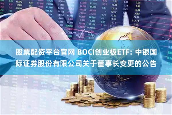 股票配资平台官网 BOCI创业板ETF: 中银国际证券股份有限公司关于董事长变更的公告