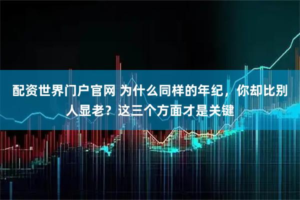 配资世界门户官网 为什么同样的年纪，你却比别人显老？这三个方面才是关键