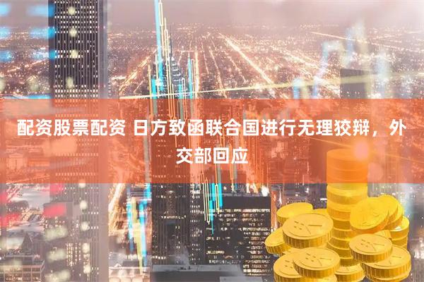 配资股票配资 日方致函联合国进行无理狡辩，外交部回应