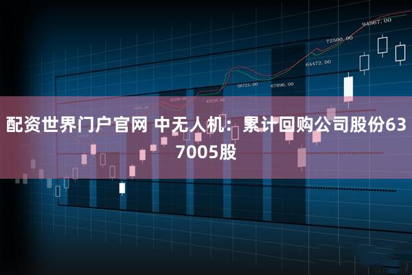 配资世界门户官网 中无人机：累计回购公司股份637005股