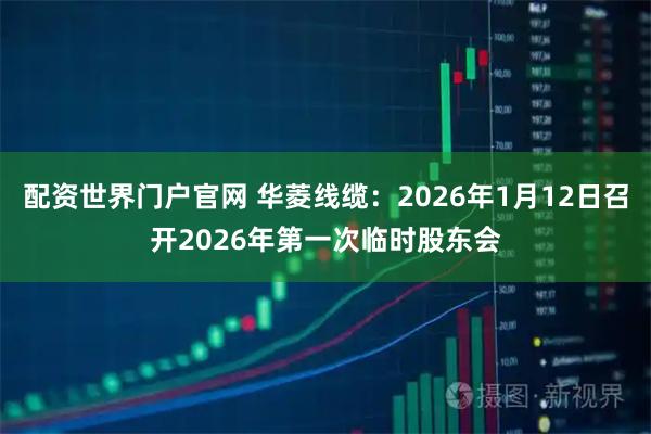 配资世界门户官网 华菱线缆：2026年1月12日召开2026年第一次临时股东会