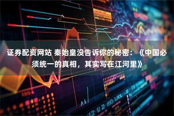 证券配资网站 秦始皇没告诉你的秘密：《中国必须统一的真相，其实写在江河里》