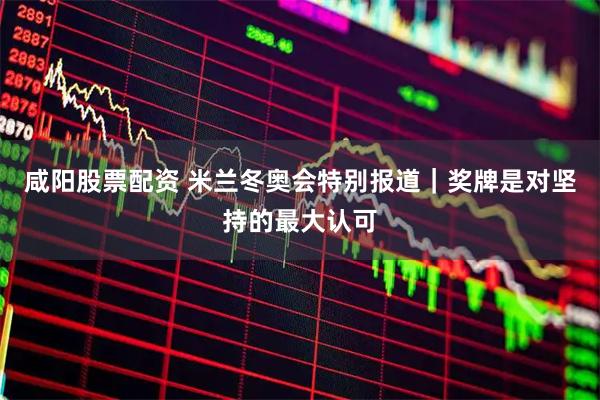 咸阳股票配资 米兰冬奥会特别报道｜奖牌是对坚持的最大认可