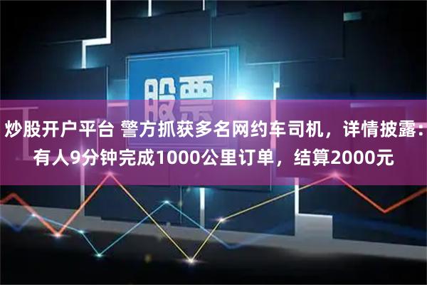 炒股开户平台 警方抓获多名网约车司机，详情披露：有人9分钟完成1000公里订单，结算2000元